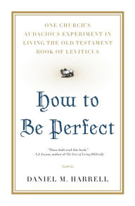 Title: How to Be Perfect: One Church's Audacious Experiment In Living the Old Testament Book of Leviticus, Author: Daniel M. Harrell