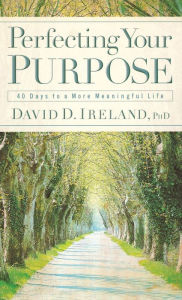 Title: Perfecting Your Purpose: 40 Days to a More Meaningful Life, Author: David D. Ireland PhD