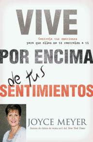 Vive por Encima de tus Sentimientos: Controla tus Emociones para que ellas no te Controlen a ti