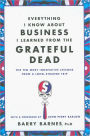 Everything I Know about Business I Learned from the Grateful Dead: The Ten Most Innovative Lessons from a Long, Strange Trip