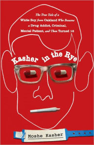Title: Kasher in the Rye: The True Tale of a White Boy from Oakland Who Became a Drug Addict, Criminal, Mental Patient, and Then Turned 16, Author: Moshe Kasher