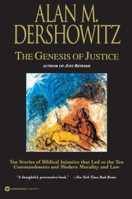 Title: The Genesis of Justice: Ten Stories of Biblical Injustice That Led to the Ten Commandments and Modern Morality and Law, Author: Alan M. Dershowitz