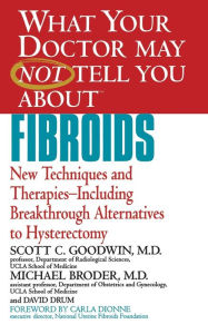 Title: What Your Doctor May Not Tell You about Fibroids: New Techniques and Therapies--Including Breakthrough Alternatives to Hysterectomy, Author: Scott C. Goodwin MD