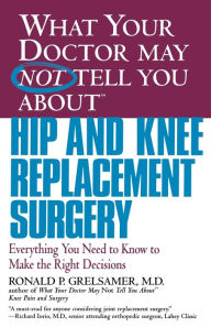 Title: What Your Doctor May Not Tell You about Hip and Knee Replacement Surgery: Everything You Need to Know to Make the Right Decisions, Author: Ronald P. Grelsamer MD