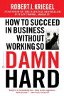 How to Succeed in Business Without Working So Damn Hard: Rethinking the Rules, Reinventing the Game