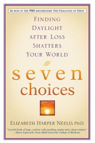 Title: Seven Choices: Finding Daylight after Loss Shatters Your World, Author: Elizabeth Harper Neeld PhD