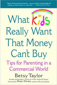 What Kids Really Want That Money Can't Buy: Tips for Parenting in a Commercial World