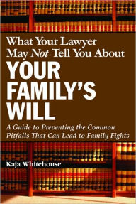 What Your Lawyer May Not Tell You about Your Family's Will: A Guide to Preventing the Common Pitfalls That Can Lead to Family Fights