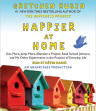 Happier at Home: Kiss More, Jump More, Abandon a Project, Read Samuel Johnson, and My Other Experiments in the Practice of Everyday Life