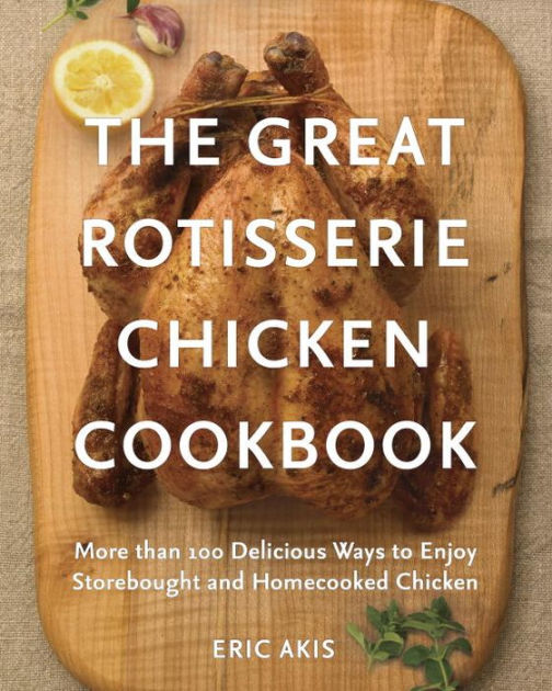 The Great Rotisserie Chicken Cookbook More Than 100 Delicious Ways To Enjoy Storebought And Homecooked Chicken By Eric Akis Paperback Barnes Noble