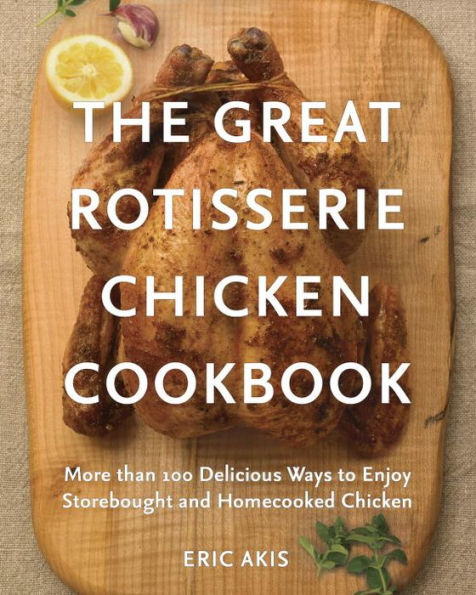 The Great Rotisserie Chicken Cookbook: More than 100 Delicious Ways to Enjoy Storebought and Homecooked Chicken