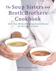 Title: The Soup Sisters and Broth Brothers Cookbook: More than 100 Heart-Warming Seasonal Recipes for You to Cook at Home, Author: Sharon Hapton