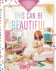 Title: This Can Be Beautiful: Simple DIY Projects to Style Your Home and Redesign Your Life, Author: Tiffany Pratt