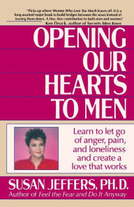 Title: Opening Our Hearts to Men: Learn to Let Go of Anger, Pain, and Loneliness and Create a Love That Works, Author: Susan Jeffers