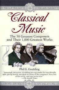 Title: Classical Music: The 50 Greatest Composers and Their 1,000 Greatest Works, Author: Phil G. Goulding