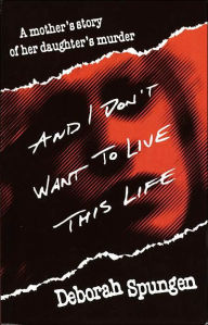 Title: And I Don't Want to Live This Life: A Mother's Story of Her Daughter's Murder, Author: Deborah Spungen