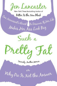 Title: Such a Pretty Fat: One Narcissist's Quest to Discover If Her Life Makes Her Ass Look Big, or Why Pie Is Not the Answer, Author: Jen Lancaster