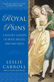 Title: Royal Pains: A Rogues' Gallery of Brats, Brutes, and Bad Seeds, Author: Leslie Carroll