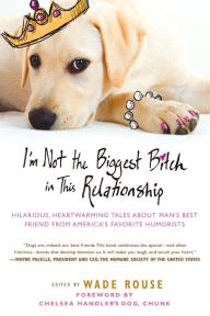 Title: I'm Not the Biggest Bitch in This Relationship: Hilarious, Heartwarming Tales About Man's Best Friend from America's Favorite Humorists, Author: Wade Rouse