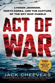 Title: Act of War: Lyndon Johnson, North Korea, and the Capture of the Spy Ship Pueblo, Author: Jack Cheevers