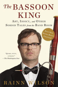 Title: The Bassoon King: Art, Idiocy, and Other Sordid Tales from the Band Room, Author: Rainn Wilson