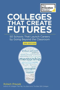 Title: Colleges That Create Futures, 2nd Edition: 50 Schools That Launch Careers by Going Beyond the Classroom, Author: The Princeton Review