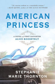 Title: American Princess: A Novel of First Daughter Alice Roosevelt, Author: Stephanie Marie Thornton