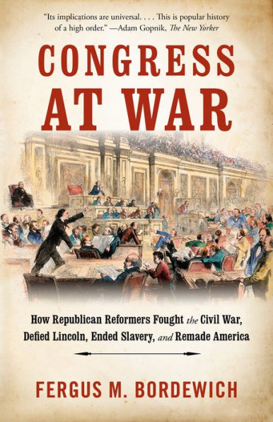 Congress at War: How Republican Reformers Fought the Civil War, Defied Lincoln, Ended Slavery, and Remade America