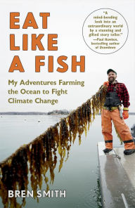 Title: Eat Like a Fish: My Adventures Farming the Ocean to Fight Climate Change, Author: Bren Smith