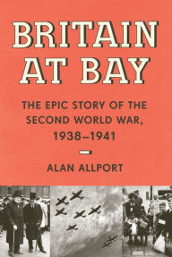 Title: Britain at Bay: The Epic Story of the Second World War, 1938-1941, Author: Alan Allport