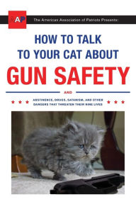 Title: How to Talk to Your Cat about Gun Safety: And Abstinence, Drugs, Satanism, and Other Dangers That Threaten Their Nine Lives, Author: Zachary Auburn