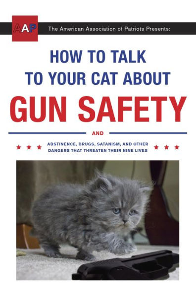 How to Talk to Your Cat about Gun Safety: And Abstinence, Drugs, Satanism, and Other Dangers That Threaten Their Nine Lives