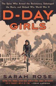 Title: D-Day Girls: The Spies Who Armed the Resistance, Sabotaged the Nazis, and Helped Win World War II, Author: Sarah Rose