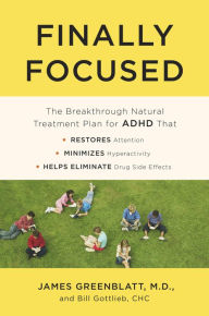Title: Finally Focused: The Breakthrough Natural Treatment Plan for ADHD That Restores Attention, Minimizes Hyperactivity, and Helps Eliminate Drug Side Effects, Author: James Greenblatt M.D.