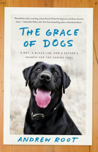 Title: The Grace of Dogs: A Boy, a Black Lab, and a Father's Search for the Canine Soul, Author: Andrew Root