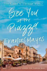 Title: See You in the Piazza: New Places to Discover in Italy, Author: Frances Mayes