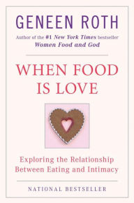 Title: When Food Is Love: Exploring the Relationship Between Eating and Intimacy, Author: Geneen Roth