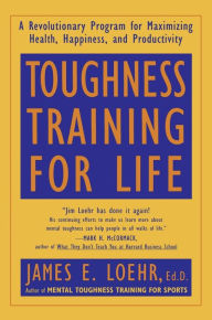 Title: Toughness Training for Life: A Revolutionary Program for Maximizing Health, Happiness and Productivity, Author: James E. Loehr