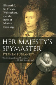 Title: Her Majesty's Spymaster: Elizabeth I, Sir Francis Walsingham, and the Birth of Modern Espionage, Author: Stephen Budiansky
