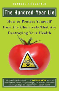 Title: The Hundred-Year Lie: How to Protect Yourself from the Chemicals That Are Destroying Your Health, Author: Randall Fitzgerald
