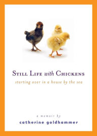 Title: Still Life with Chickens: Starting Over in a House by the Sea, Author: Catherine Goldhammer