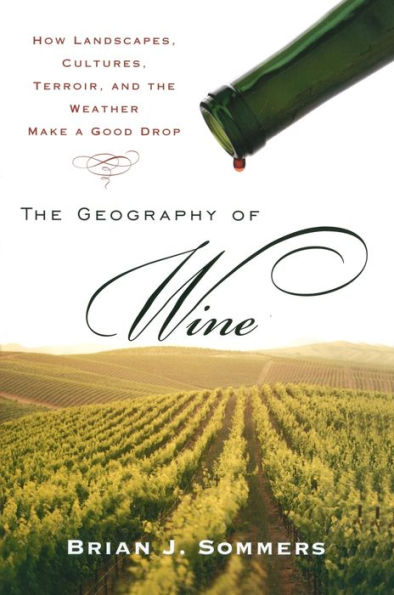 The Geography of Wine: How Landscapes, Cultures, Terroir, and the Weather Make a Good Drop