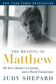 Title: The Meaning of Matthew: My Son's Murder in Laramie, and a World Transformed, Author: Judy Shepard