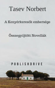 Title: A Kenyérkeresok embersége: Összegyujtött novellák, Author: Tasev Norbert