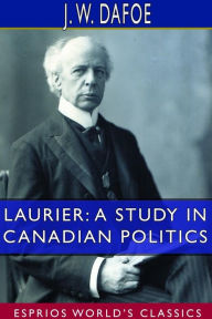 Title: Laurier: A Study in Canadian Politics (Esprios Classics), Author: J W Dafoe