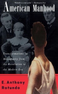 Title: American Manhood: Transformations In Masculinity From The Revolution To The Modern Era / Edition 1, Author: E. Anthony Rotundo