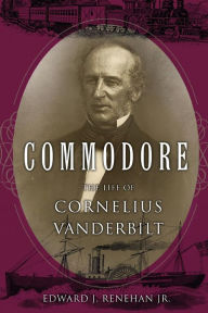 Title: Commodore: The Life of Cornelius Vanderbilt, Author: Edward J. Renehan Jr.