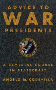 Title: Advice to War Presidents: A Remedial Course in Statecraft, Author: Angelo Codevilla