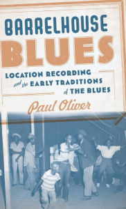 Title: Barrelhouse Blues: Location Recording and the Early Traditions of the Blues, Author: Paul Oliver