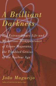 Title: A Brilliant Darkness: The Extraordinary Life and Mysterious Disappearance of Ettore Majorana, the Troubled Genius of the Nuclear Age / Edition 1, Author: Joao Magueijo